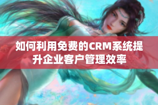 如何利用免費(fèi)的CRM系統(tǒng)提升企業(yè)客戶管理效率