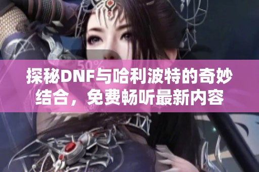 探秘DNF與哈利波特的奇妙結(jié)合，免費(fèi)暢聽最新內(nèi)容