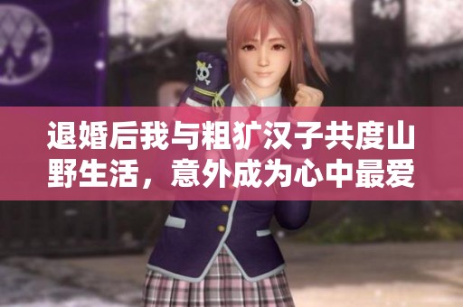 退婚后我與粗獷漢子共度山野生活，意外成為心中最愛