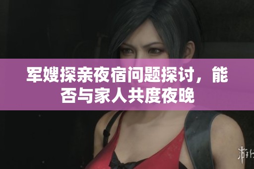 軍嫂探親夜宿問題探討，能否與家人共度夜晚