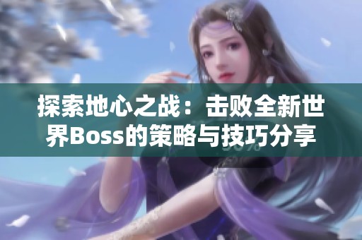 探索地心之戰(zhàn)：擊敗全新世界Boss的策略與技巧分享