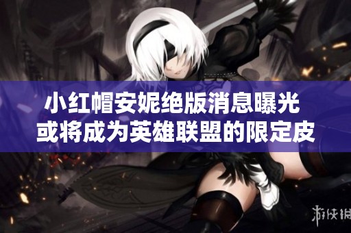 小紅帽安妮絕版消息曝光 或?qū)⒊蔀橛⑿勐?lián)盟的限定皮膚