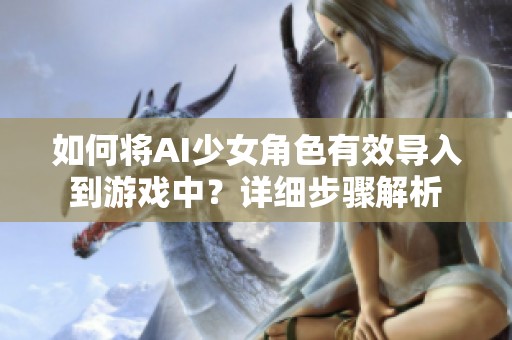 如何將AI少女角色有效導(dǎo)入到游戲中？詳細(xì)步驟解析