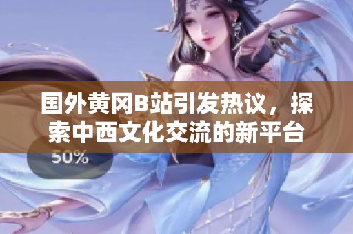 國外黃岡B站引發(fā)熱議，探索中西文化交流的新平臺(tái)