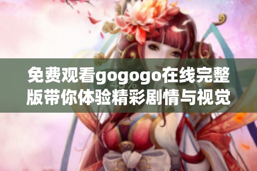 免費觀看gogogo在線完整版帶你體驗精彩劇情與視覺盛宴