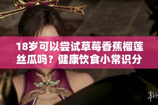 18歲可以嘗試草莓香蕉榴蓮絲瓜嗎？健康飲食小常識(shí)分享