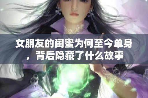 女朋友的閨蜜為何至今單身，背后隱藏了什么故事