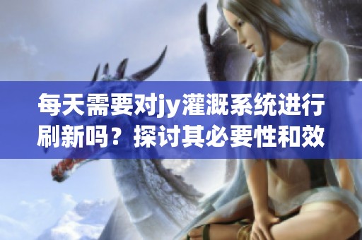 每天需要對jy灌溉系統(tǒng)進(jìn)行刷新嗎？探討其必要性和效果