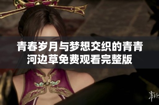 青春歲月與夢想交織的青青河邊草免費觀看完整版