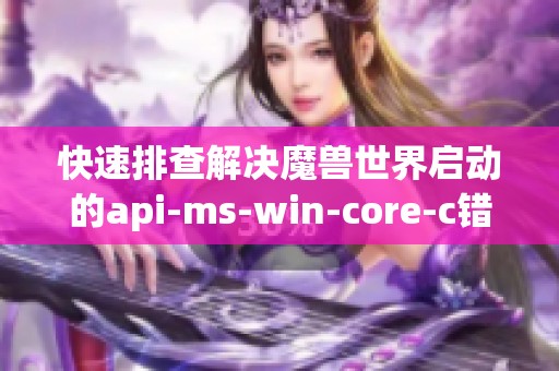 快速排查解決魔獸世界啟動的api-ms-win-core-c錯誤問題