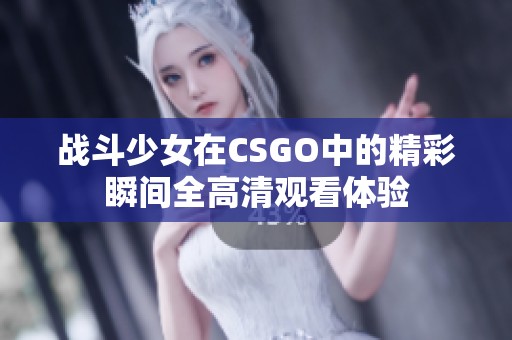 戰(zhàn)斗少女在CSGO中的精彩瞬間全高清觀看體驗(yàn)