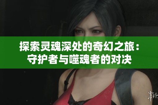 探索靈魂深處的奇幻之旅：守護(hù)者與噬魂者的對(duì)決