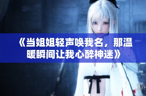 《當(dāng)姐姐輕聲喚我名，那溫暖瞬間讓我心醉神迷》