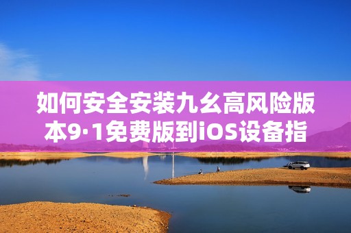 如何安全安裝九幺高風(fēng)險版本9·1免費版到iOS設(shè)備指南