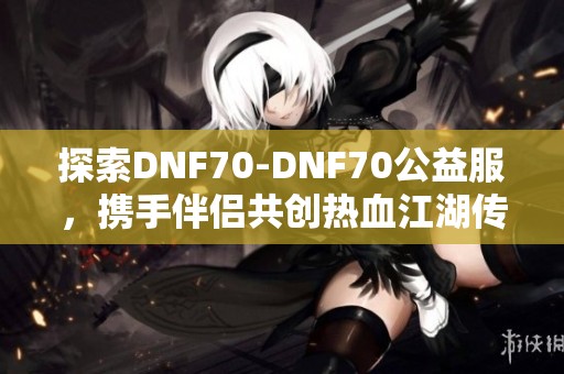 探索DNF70-DNF70公益服，攜手伴侶共創(chuàng)熱血江湖傳奇