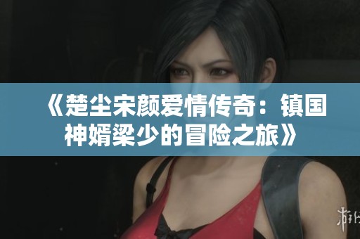 《楚塵宋顏愛情傳奇：鎮(zhèn)國神婿梁少的冒險之旅》