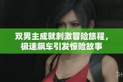 雙男主成就刺激冒險旅程，極速飆車引發(fā)驚險故事