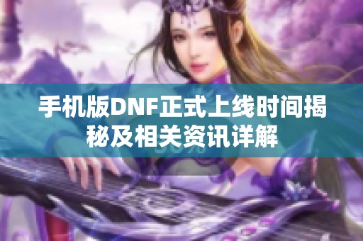 手機版DNF正式上線時間揭秘及相關(guān)資訊詳解