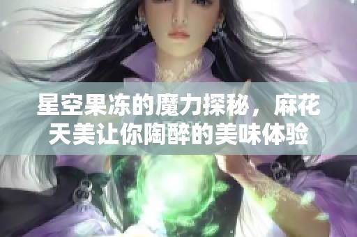 星空果凍的魔力探秘，麻花天美讓你陶醉的美味體驗(yàn)