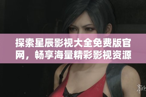 探索星辰影視大全免費(fèi)版官網(wǎng)，暢享海量精彩影視資源