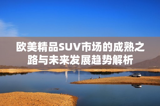 歐美精品SUV市場的成熟之路與未來發(fā)展趨勢解析