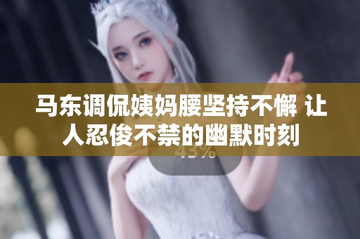 馬東調(diào)侃姨媽腰堅(jiān)持不懈 讓人忍俊不禁的幽默時刻