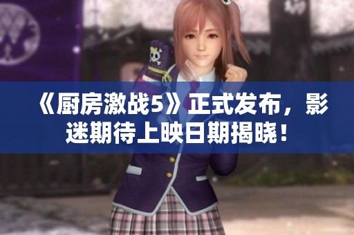 《廚房激戰(zhàn)5》正式發(fā)布，影迷期待上映日期揭曉！