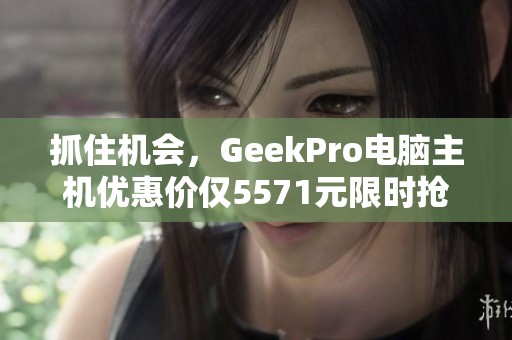 抓住機會，GeekPro電腦主機優(yōu)惠價僅5571元限時搶購！