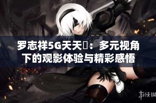 羅志祥5G天天奭：多元視角下的觀(guān)影體驗(yàn)與精彩感悟