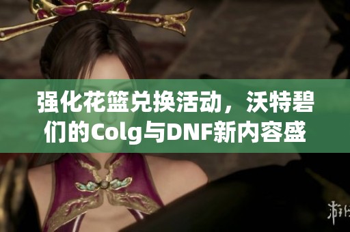 強(qiáng)化花籃兌換活動(dòng)，沃特碧們的Colg與DNF新內(nèi)容盛宴