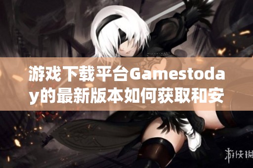 游戲下載平臺(tái)Gamestoday的最新版本如何獲取和安裝指南