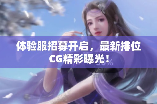 體驗服招募開啟，最新排位CG精彩曝光！
