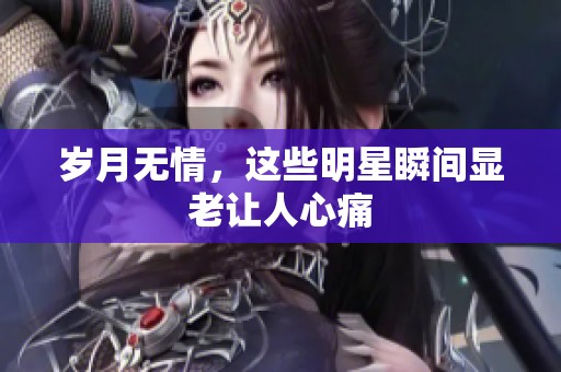 歲月無情，這些明星瞬間顯老讓人心痛