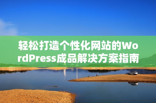 輕松打造個性化網(wǎng)站的WordPress成品解決方案指南