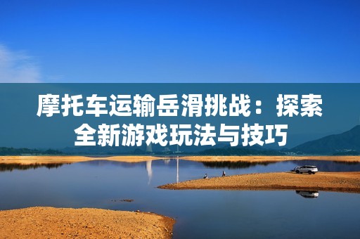 摩托車(chē)運(yùn)輸岳滑挑戰(zhàn)：探索全新游戲玩法與技巧