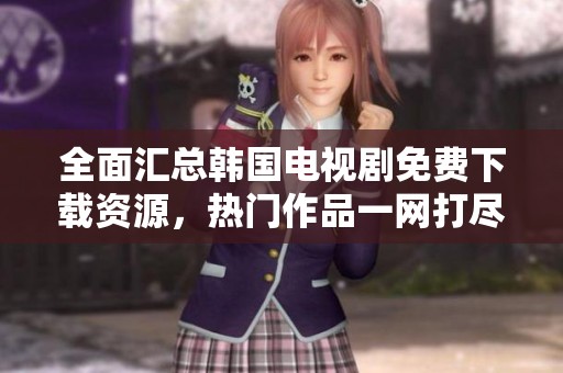 全面匯總韓國電視劇免費下載資源，熱門作品一網打盡