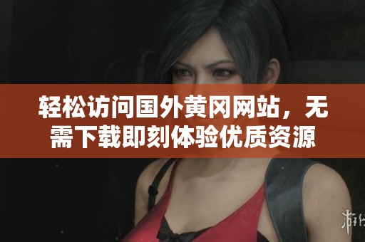 輕松訪問國外黃岡網(wǎng)站，無需下載即刻體驗(yàn)優(yōu)質(zhì)資源