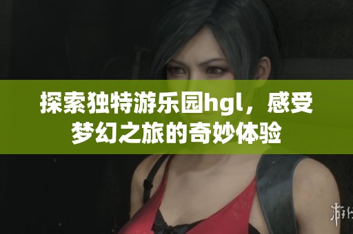 探索獨(dú)特游樂園hgl，感受夢幻之旅的奇妙體驗(yàn)