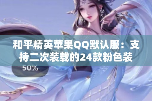 和平精英蘋果QQ默認(rèn)服：支持二次裝載的24款粉色裝備與三種特效解析