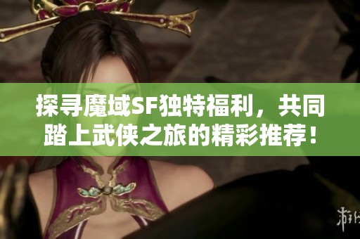探尋魔域SF獨(dú)特福利，共同踏上武俠之旅的精彩推薦！