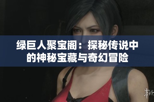 綠巨人聚寶閣：探秘傳說中的神秘寶藏與奇幻冒險