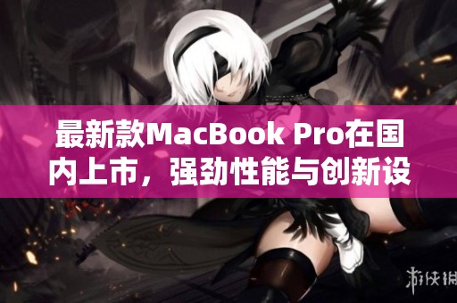 最新款MacBook Pro在國內(nèi)上市，強勁性能與創(chuàng)新設計并存