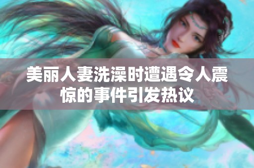 美麗人妻洗澡時遭遇令人震驚的事件引發(fā)熱議