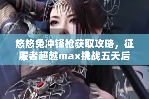 悠悠兔沖鋒槍獲取攻略，征服者超越max挑戰(zhàn)五天后成功拿到