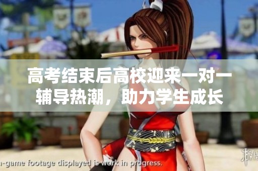 高考結(jié)束后高校迎來一對一輔導(dǎo)熱潮，助力學(xué)生成長