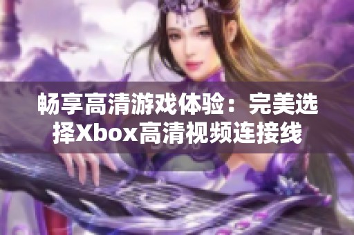 暢享高清游戲體驗(yàn)：完美選擇Xbox高清視頻連接線