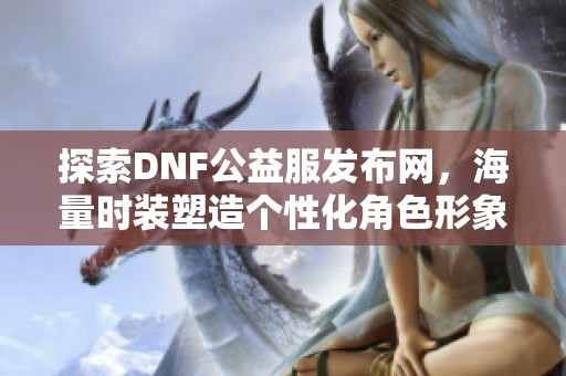 探索DNF公益服發(fā)布網(wǎng)，海量時裝塑造個性化角色形象