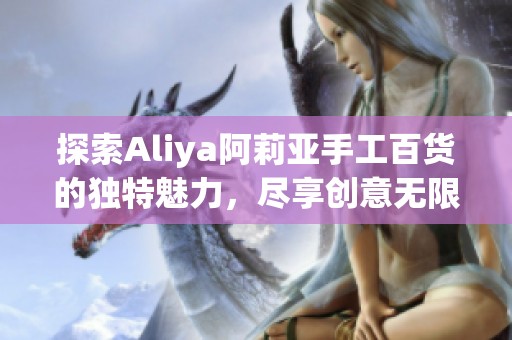 探索Aliya阿莉亞手工百貨的獨(dú)特魅力，盡享創(chuàng)意無限的手作體驗(yàn)！
