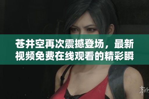 蒼井空再次震撼登場，最新視頻免費(fèi)在線觀看的精彩瞬間
