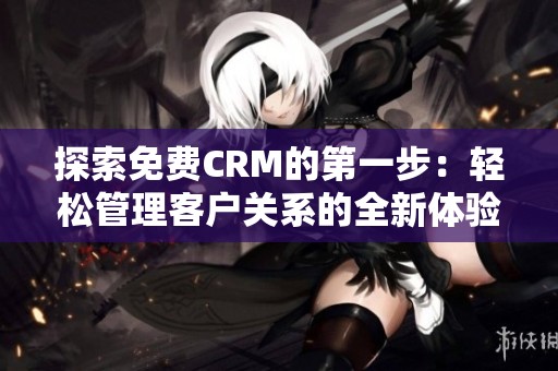 探索免費CRM的第一步：輕松管理客戶關(guān)系的全新體驗